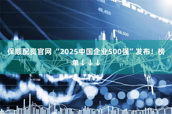 保顺配资官网 “2025中国企业500强”发布！榜单↓↓↓