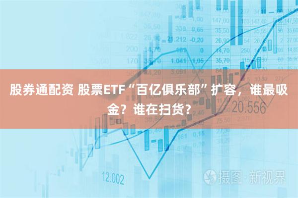 股券通配资 股票ETF“百亿俱乐部”扩容，谁最吸金？谁在扫货？