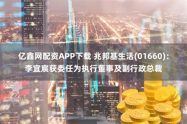 亿鑫网配资APP下载 兆邦基生活(01660)：李宜宸获委任为执行董事及副行政总裁