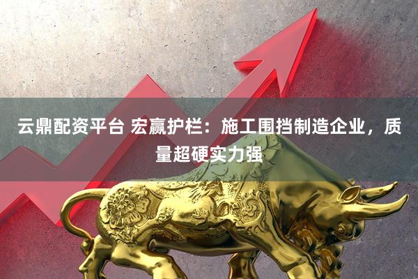 云鼎配资平台 宏赢护栏：施工围挡制造企业，质量超硬实力强