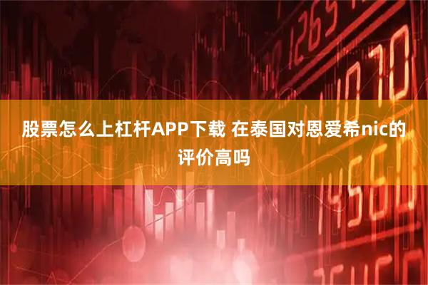 股票怎么上杠杆APP下载 在泰国对恩爱希nic的评价高吗