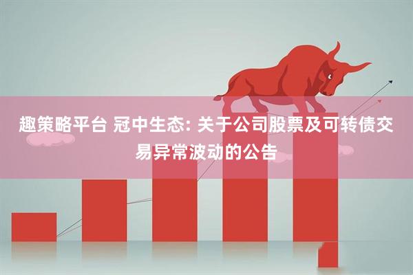 趣策略平台 冠中生态: 关于公司股票及可转债交易异常波动的公告