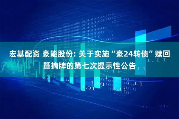 宏基配资 豪能股份: 关于实施“豪24转债”赎回暨摘牌的第七次提示性公告