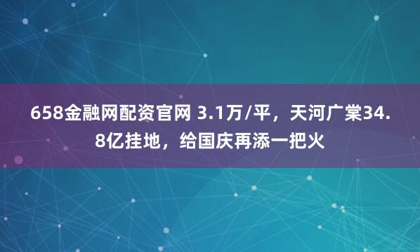 658金融网配资官网 3.1万/平，天河广棠34.8亿挂地，给国庆再添一把火