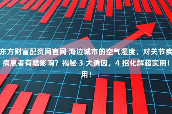 东方财富配资网官网 海边城市的空气湿度,对关节疾病患者有啥影响?揭秘 3 大诱因,4 招化解超实用!