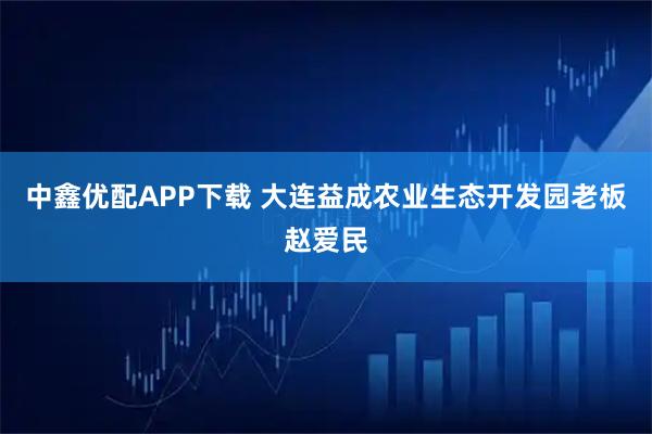 中鑫优配APP下载 大连益成农业生态开发园老板赵爱民