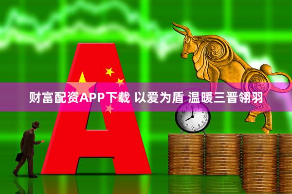 财富配资APP下载 以爱为盾 温暖三晋翎羽