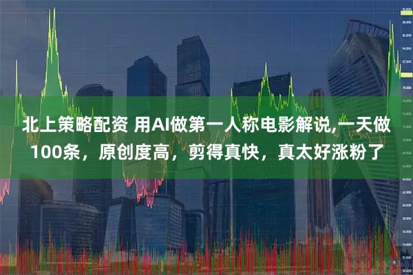 北上策略配资 用AI做第一人称电影解说,一天做100条，原创度高，剪得真快，真太好涨粉了