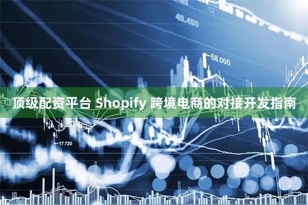 顶级配资平台 Shopify 跨境电商的对接开发指南