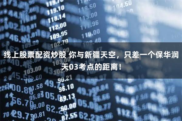 线上股票配资炒股 你与新疆天空，只差一个保华润天03考点的距离！