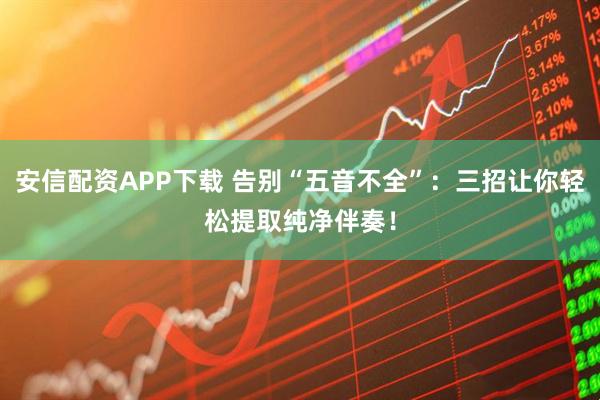 安信配资APP下载 告别“五音不全”：三招让你轻松提取纯净伴奏！