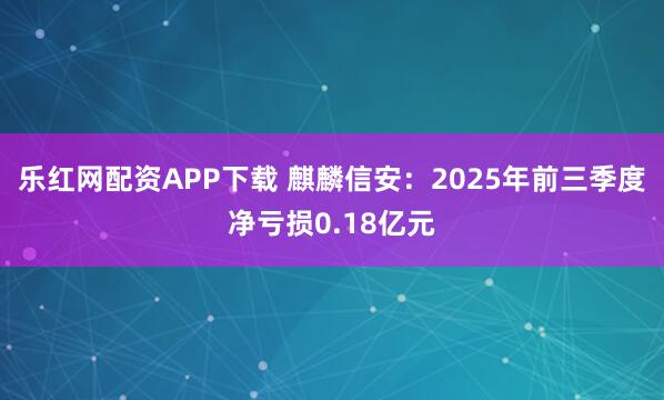 乐红网配资APP下载 麒麟信安：2025年前三季度净亏损0.18亿元