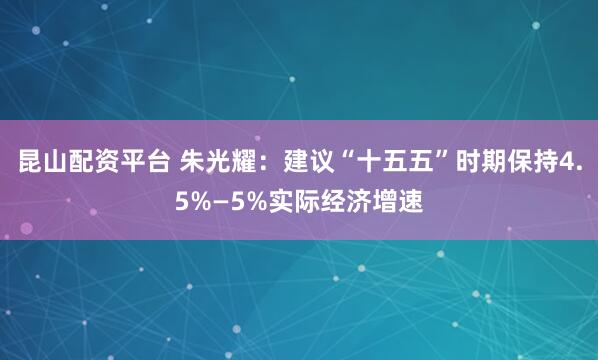 昆山配资平台 朱光耀：建议“十五五”时期保持4.5%—5%实际经济增速