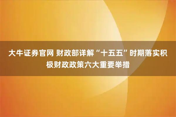 大牛证券官网 财政部详解“十五五”时期落实积极财政政策六大重要举措