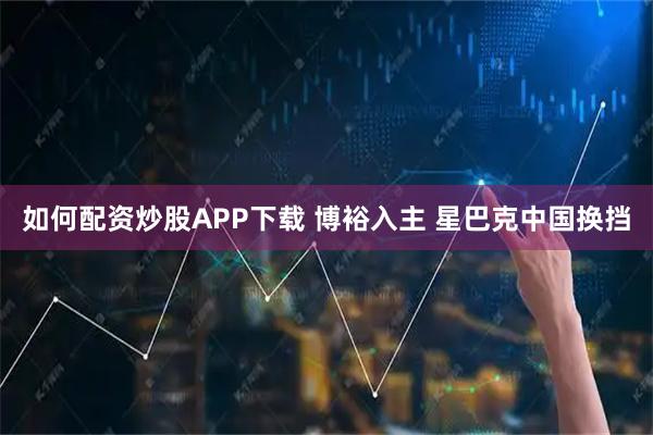如何配资炒股APP下载 博裕入主 星巴克中国换挡