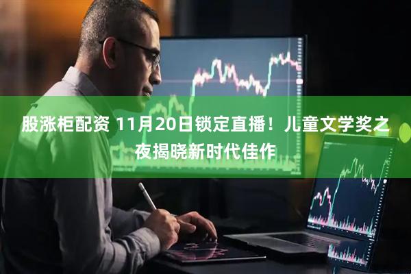 股涨柜配资 11月20日锁定直播！儿童文学奖之夜揭晓新时代佳作