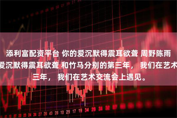 添利富配资平台 你的爱沉默得震耳欲聋 周野陈雨小说后续 你的爱沉默得震耳欲聋 和竹马分别的第三年， 我们在艺术交流会上遇见。