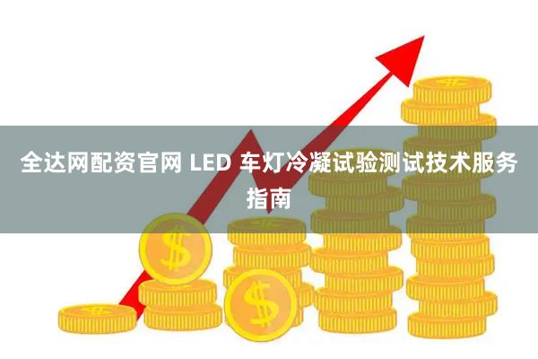 全达网配资官网 LED 车灯冷凝试验测试技术服务指南
