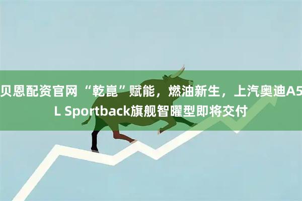 贝恩配资官网 “乾崑”赋能，燃油新生，上汽奥迪A5L Sportback旗舰智曜型即将交付