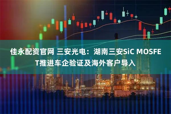 佳永配资官网 三安光电：湖南三安SiC MOSFET推进车企验证及海外客户导入