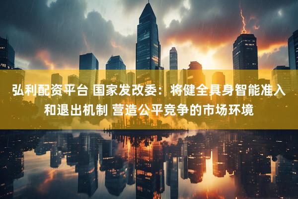 弘利配资平台 国家发改委：将健全具身智能准入和退出机制 营造公平竞争的市场环境