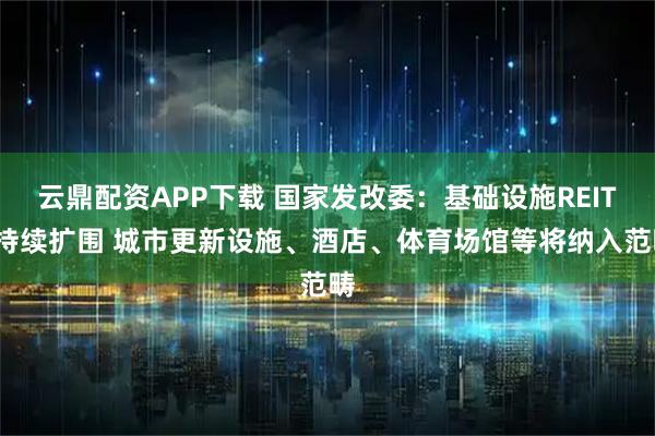 云鼎配资APP下载 国家发改委：基础设施REITs持续扩围 城市更新设施、酒店、体育场馆等将纳入范畴