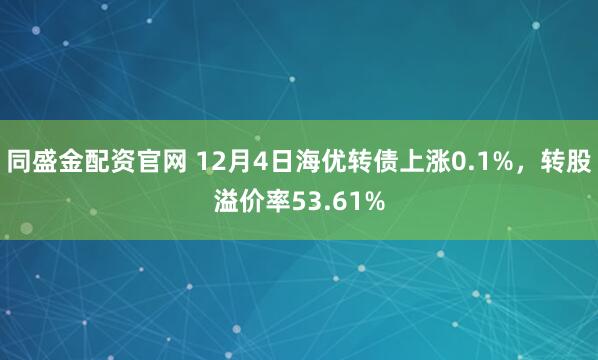 同盛金配资官网 12月4日海优转债上涨0.1%，转股溢价率53.61%