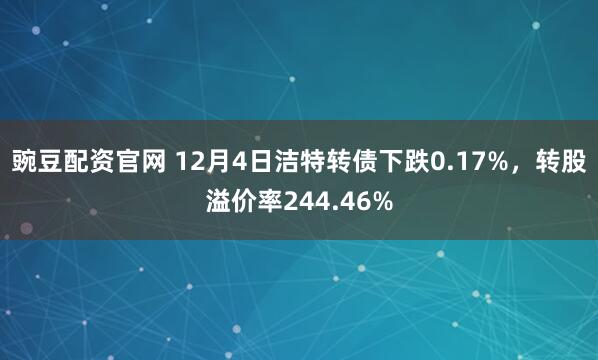 豌豆配资官网 12月4日洁特转债下跌0.17%，转股溢价率244.46%