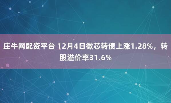 庄牛网配资平台 12月4日微芯转债上涨1.28%，转股溢价率31.6%