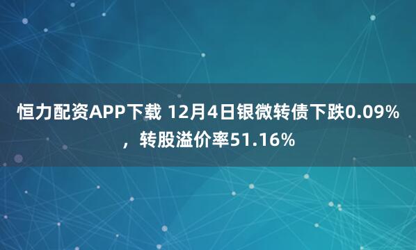 恒力配资APP下载 12月4日银微转债下跌0.09%，转股溢价率51.16%