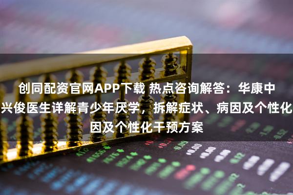 创同配资官网APP下载 热点咨询解答：华康中医医院向兴俊医生详解青少年厌学，拆解症状、病因及个性化干预方案