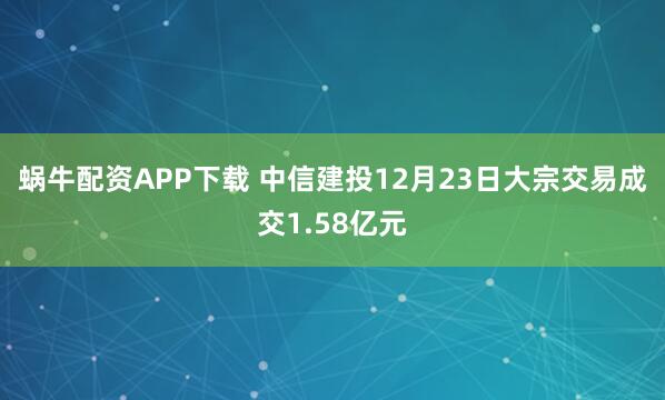 蜗牛配资APP下载 中信建投12月23日大宗交易成交1.58亿元