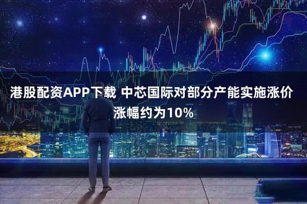 港股配资APP下载 中芯国际对部分产能实施涨价 涨幅约为10%