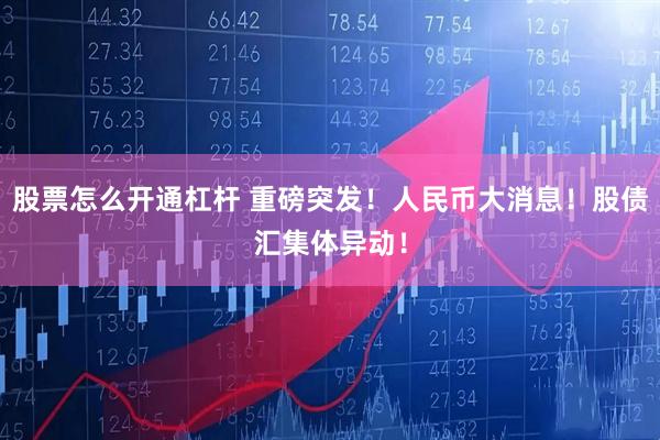 股票怎么开通杠杆 重磅突发！人民币大消息！股债汇集体异动！