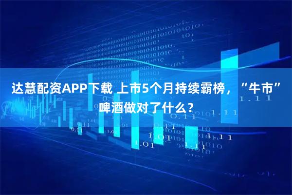 达慧配资APP下载 上市5个月持续霸榜，“牛市”啤酒做对了什么？