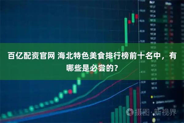 百亿配资官网 海北特色美食排行榜前十名中，有哪些是必尝的？