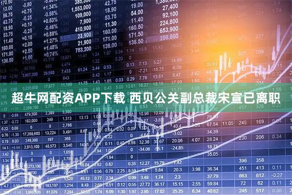 超牛网配资APP下载 西贝公关副总裁宋宣已离职