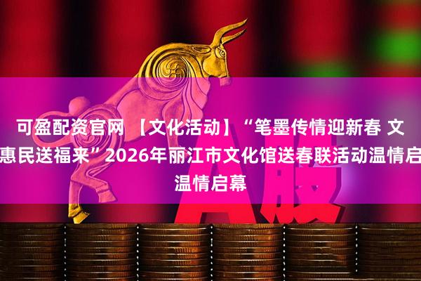 可盈配资官网 【文化活动】“笔墨传情迎新春 文化惠民送福来”2026年丽江市文化馆送春联活动温情启幕
