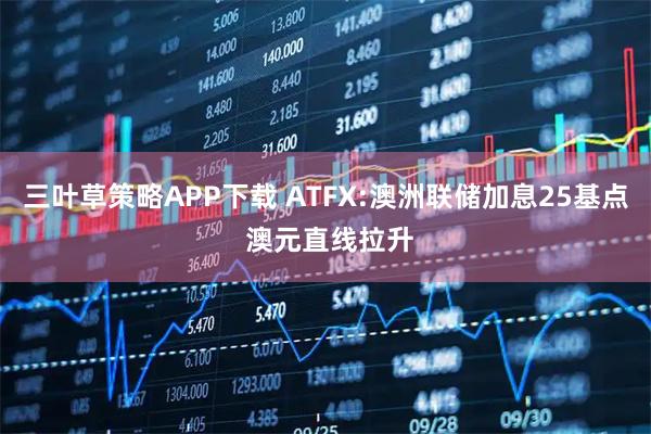 三叶草策略APP下载 ATFX:澳洲联储加息25基点 澳元直线拉升