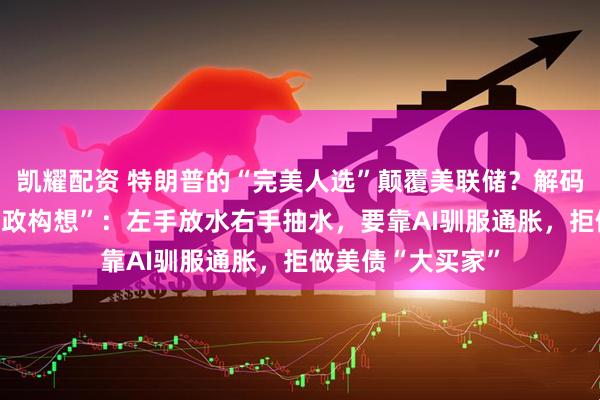 凯耀配资 特朗普的“完美人选”颠覆美联储？解码凯文·沃什的“新政构想”：左手放水右手抽水，要靠AI驯服通胀，拒做美债“大买家”