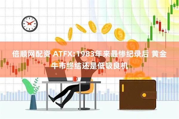 倍顺网配资 ATFX:1983年来最惨纪录后 黄金牛市终结还是低吸良机