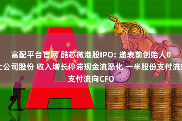 富配平台官网 酷芯微港股IPO: 递表前创始人0元转让公司股份 收入增长停滞现金流恶化 一半股份支付流向CFO