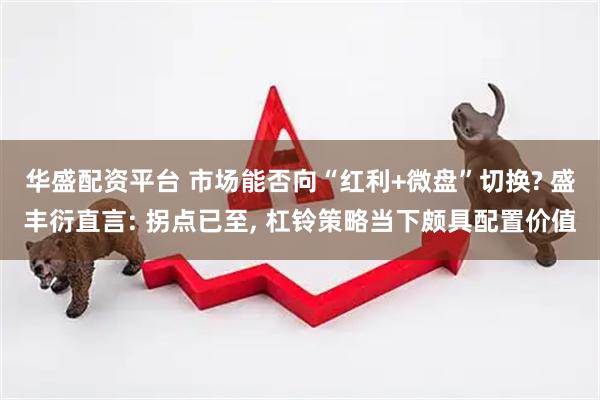 华盛配资平台 市场能否向“红利+微盘”切换? 盛丰衍直言: 拐点已至, 杠铃策略当下颇具配置价值