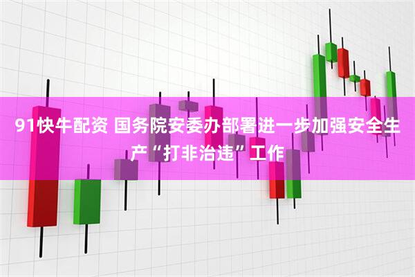 91快牛配资 国务院安委办部署进一步加强安全生产“打非治违”工作