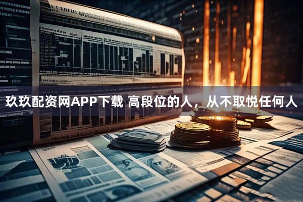 玖玖配资网APP下载 高段位的人，从不取悦任何人