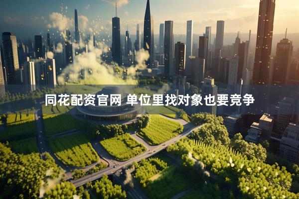 同花配资官网 单位里找对象也要竞争
