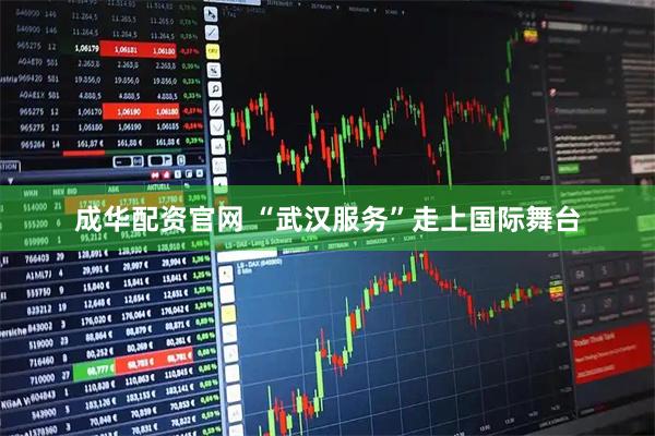 成华配资官网 “武汉服务”走上国际舞台