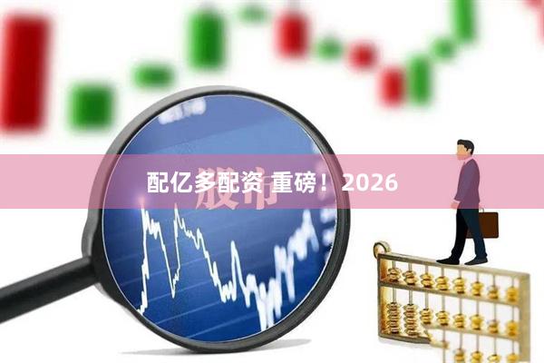 配亿多配资 重磅！2026