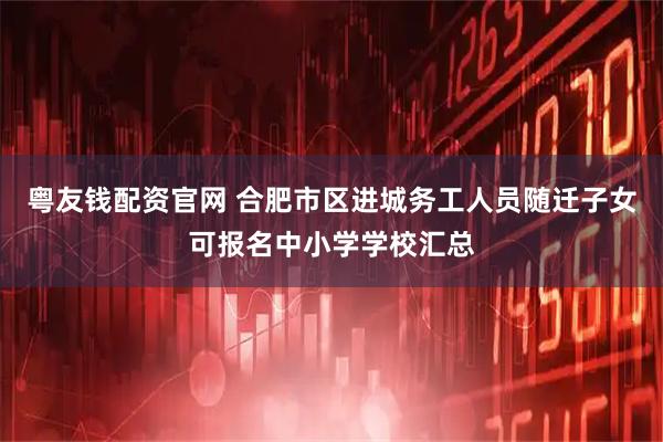 粤友钱配资官网 合肥市区进城务工人员随迁子女可报名中小学学校汇总