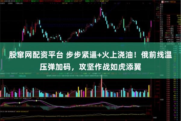 股窜网配资平台 步步紧逼+火上浇油！俄前线温压弹加码，攻坚作战如虎添翼